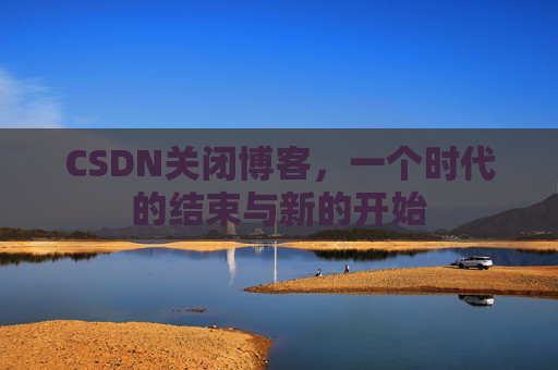 CSDN关闭博客，一个时代的结束与新的开始